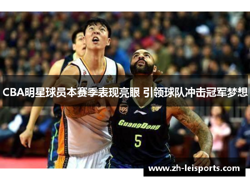 CBA明星球员本赛季表现亮眼 引领球队冲击冠军梦想