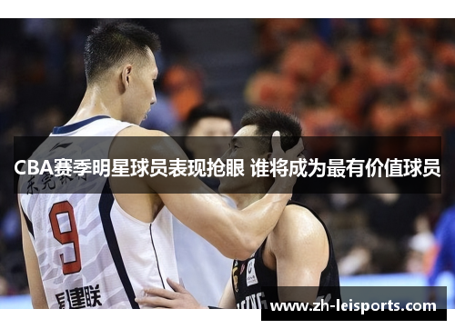 CBA赛季明星球员表现抢眼 谁将成为最有价值球员