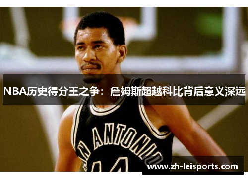 NBA历史得分王之争：詹姆斯超越科比背后意义深远