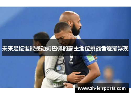未来足坛谁能撼动姆巴佩的霸主地位挑战者逐渐浮现