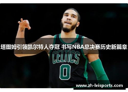 塔图姆引领凯尔特人夺冠 书写NBA总决赛历史新篇章