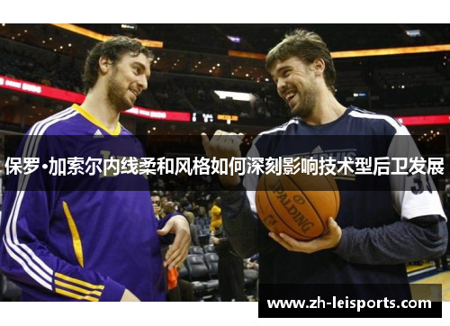 保罗·加索尔内线柔和风格如何深刻影响技术型后卫发展