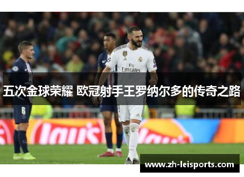 五次金球荣耀 欧冠射手王罗纳尔多的传奇之路