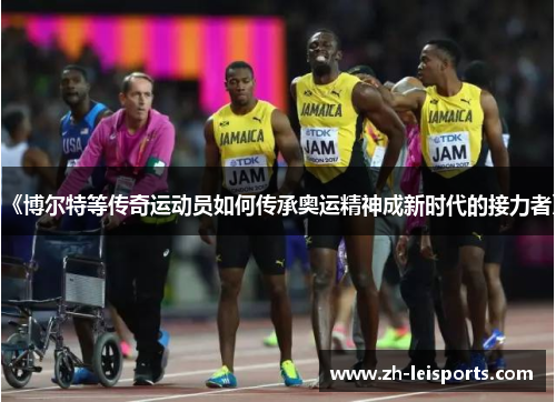 《博尔特等传奇运动员如何传承奥运精神成新时代的接力者》