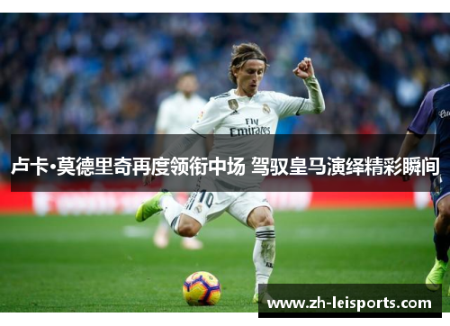 卢卡·莫德里奇再度领衔中场 驾驭皇马演绎精彩瞬间