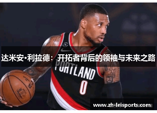 达米安·利拉德：开拓者背后的领袖与未来之路