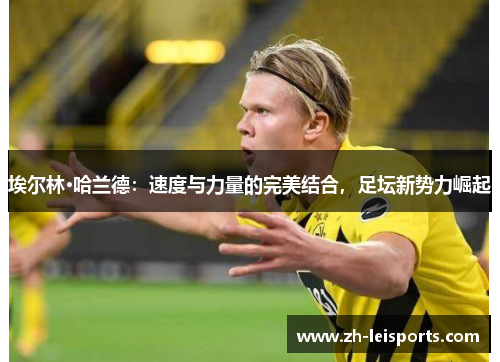 埃尔林·哈兰德：速度与力量的完美结合，足坛新势力崛起