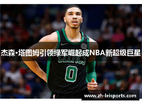 杰森·塔图姆引领绿军崛起成NBA新超级巨星