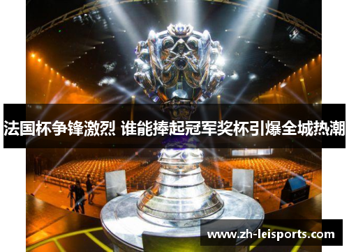 法国杯争锋激烈 谁能捧起冠军奖杯引爆全城热潮