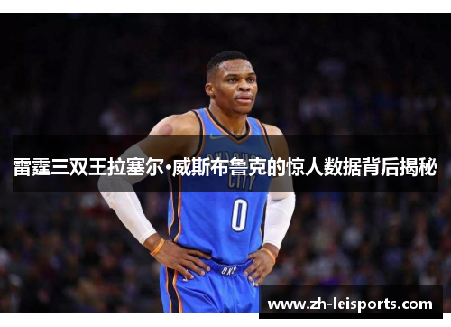 雷霆三双王拉塞尔·威斯布鲁克的惊人数据背后揭秘