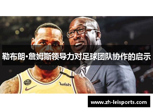 勒布朗·詹姆斯领导力对足球团队协作的启示