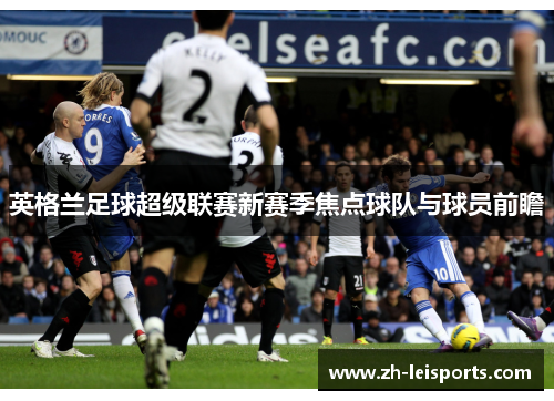 英格兰足球超级联赛新赛季焦点球队与球员前瞻