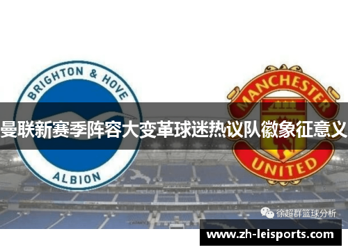 曼联新赛季阵容大变革球迷热议队徽象征意义