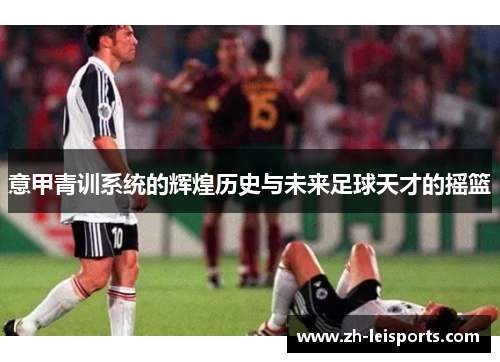 意甲青训系统的辉煌历史与未来足球天才的摇篮