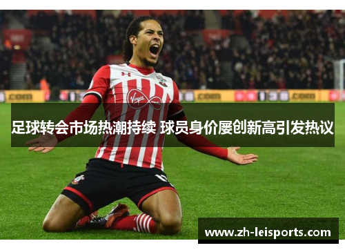 足球转会市场热潮持续 球员身价屡创新高引发热议